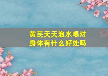 黄芪天天泡水喝对身体有什么好处吗