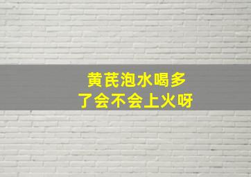 黄芪泡水喝多了会不会上火呀