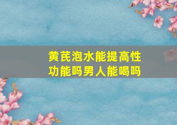 黄芪泡水能提高性功能吗男人能喝吗