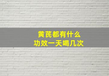 黄芪都有什么功效一天喝几次