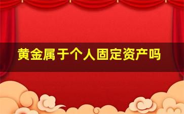 黄金属于个人固定资产吗