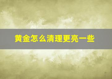 黄金怎么清理更亮一些