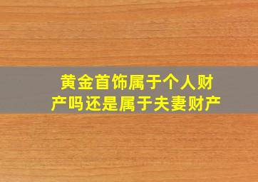 黄金首饰属于个人财产吗还是属于夫妻财产