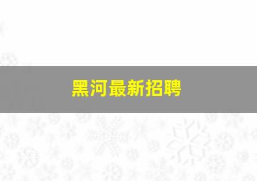 黑河最新招聘