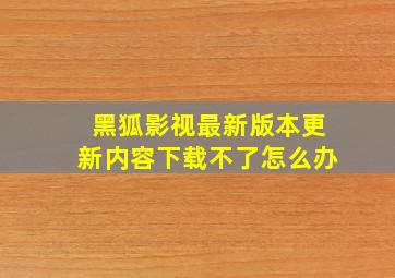 黑狐影视最新版本更新内容下载不了怎么办