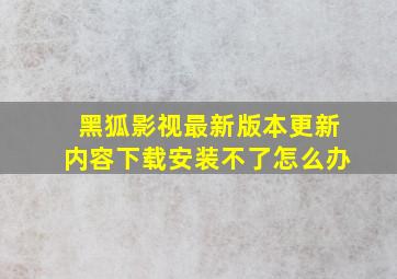 黑狐影视最新版本更新内容下载安装不了怎么办