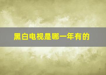 黑白电视是哪一年有的