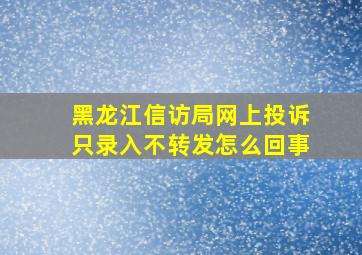 黑龙江信访局网上投诉只录入不转发怎么回事