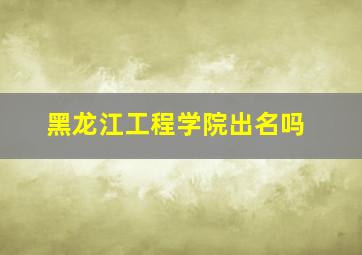 黑龙江工程学院出名吗