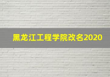 黑龙江工程学院改名2020