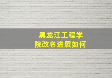 黑龙江工程学院改名进展如何