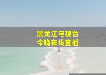 黑龙江电视台今晚在线直播