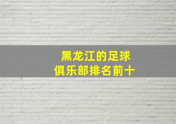 黑龙江的足球俱乐部排名前十