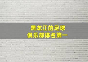 黑龙江的足球俱乐部排名第一