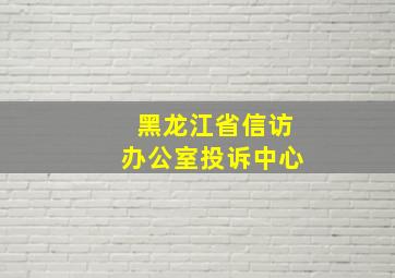 黑龙江省信访办公室投诉中心