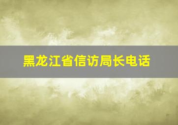 黑龙江省信访局长电话