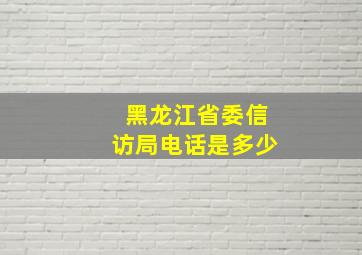 黑龙江省委信访局电话是多少