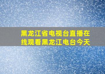 黑龙江省电视台直播在线观看黑龙江电台今天