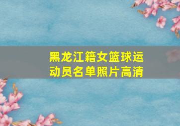 黑龙江籍女篮球运动员名单照片高清