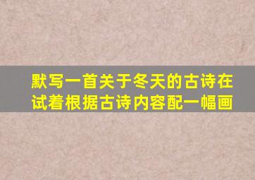 默写一首关于冬天的古诗在试着根据古诗内容配一幅画