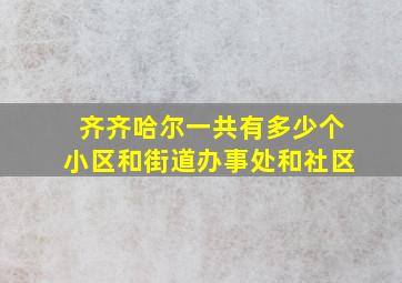 齐齐哈尔一共有多少个小区和街道办事处和社区