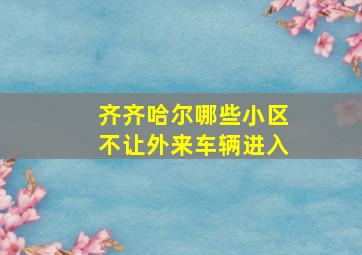 齐齐哈尔哪些小区不让外来车辆进入