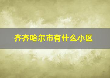 齐齐哈尔市有什么小区