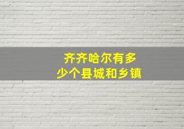 齐齐哈尔有多少个县城和乡镇