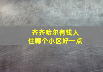 齐齐哈尔有钱人住哪个小区好一点