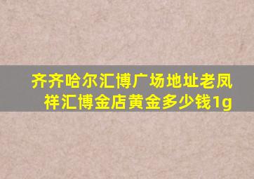 齐齐哈尔汇博广场地址老凤祥汇博金店黄金多少钱1g