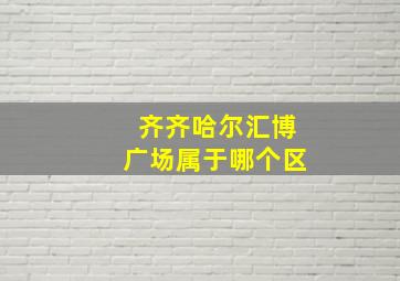 齐齐哈尔汇博广场属于哪个区