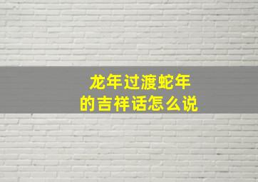 龙年过渡蛇年的吉祥话怎么说