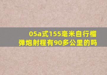 05a式155毫米自行榴弹炮射程有90多公里的吗