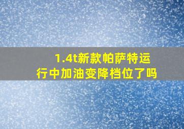 1.4t新款帕萨特运行中加油变降档位了吗