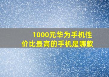 1000元华为手机性价比最高的手机是哪款