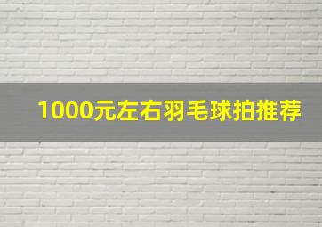 1000元左右羽毛球拍推荐