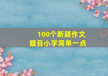 100个新颖作文题目小学简单一点