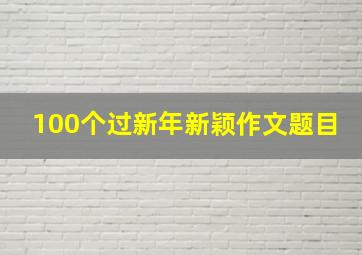 100个过新年新颖作文题目