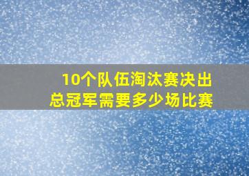 10个队伍淘汰赛决出总冠军需要多少场比赛