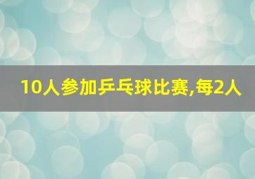 10人参加乒乓球比赛,每2人