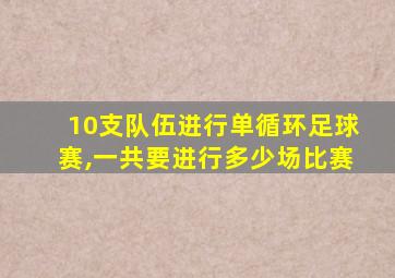 10支队伍进行单循环足球赛,一共要进行多少场比赛