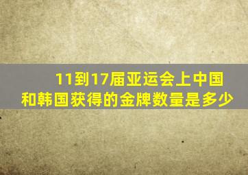 11到17届亚运会上中国和韩国获得的金牌数量是多少