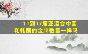 11到17届亚运会中国和韩国的金牌数量一样吗