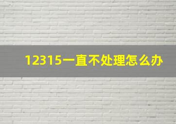 12315一直不处理怎么办