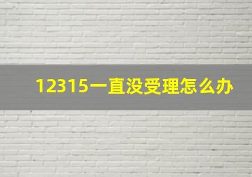 12315一直没受理怎么办