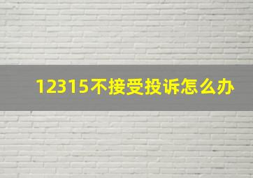 12315不接受投诉怎么办