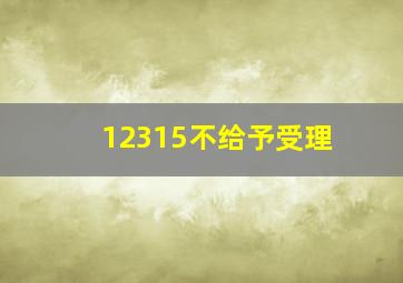 12315不给予受理