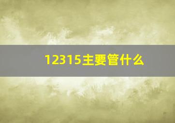 12315主要管什么