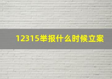 12315举报什么时候立案