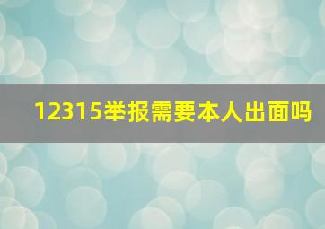 12315举报需要本人出面吗